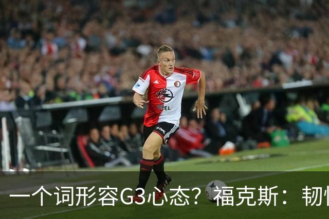 一个词形容G3心态？福克斯：韧性 在主场连输两场绝不是理想状态