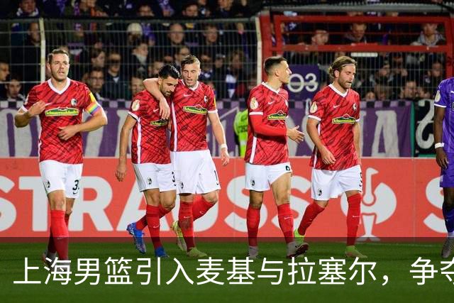 上海男篮引入麦基与拉塞尔，争夺战火重燃
