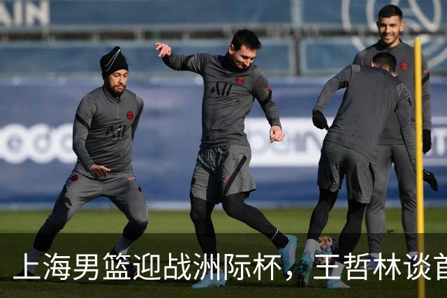 上海男篮迎战洲际杯，王哲林谈首场挑战