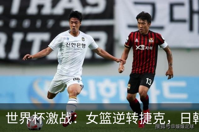 世界杯激战：女篮逆转捷克，日韩却遭遇失利