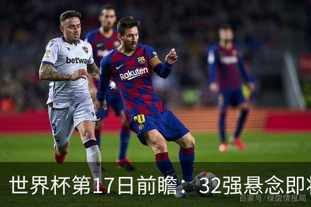 世界杯第17日前瞻：32强悬念即将全部揭晓 39岁超巨争创神迹