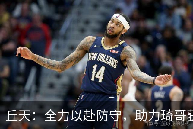 丘天：全力以赴防守，助力琦哥获得更多休息时间