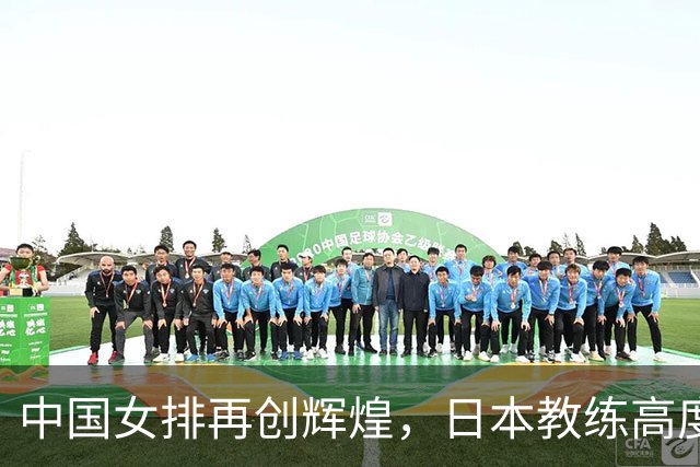 中国女排再创辉煌，日本教练高度赞扬张籽萱