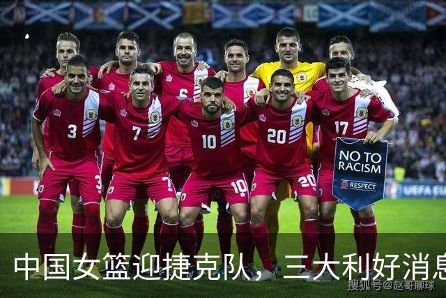 中国女篮迎捷克队，三大利好消息频传