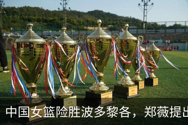 中国女篮险胜波多黎各，郑薇提出三条关键建议