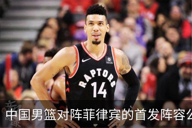 中国男篮对阵菲律宾的首发阵容公布