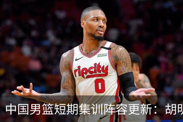 中国男篮短期集训阵容更新：胡明轩李悦州等5人离开 杨瀚森8日报到