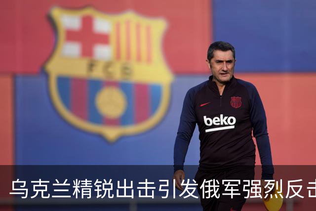 乌克兰精锐出击引发俄军强烈反击，局势愈发紧张