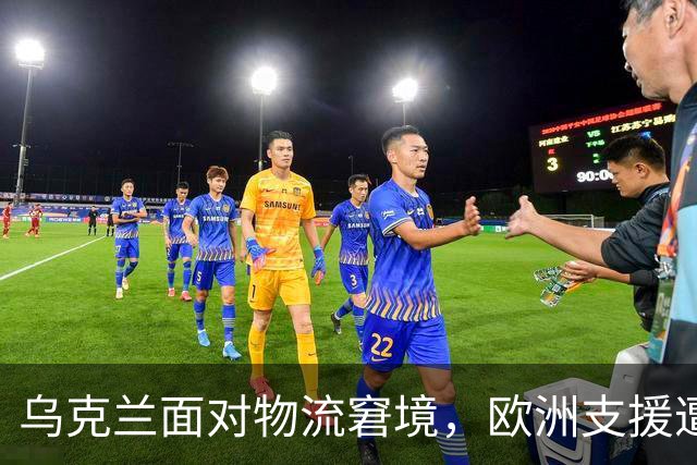乌克兰面对物流窘境，欧洲支援遭遇挑战