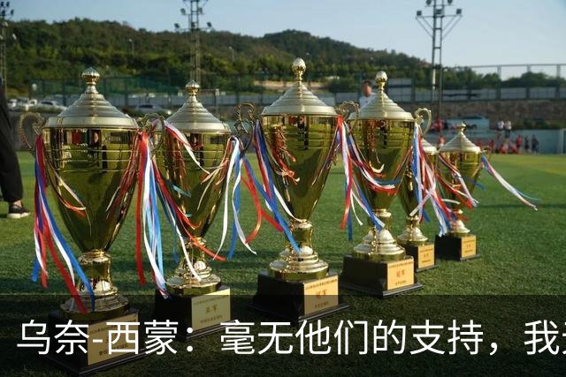乌奈-西蒙：毫无他们的支持，我无法取得今日成就