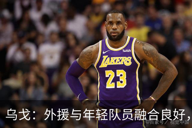 乌戈：外援与年轻队员融合良好，对赛季充满信心