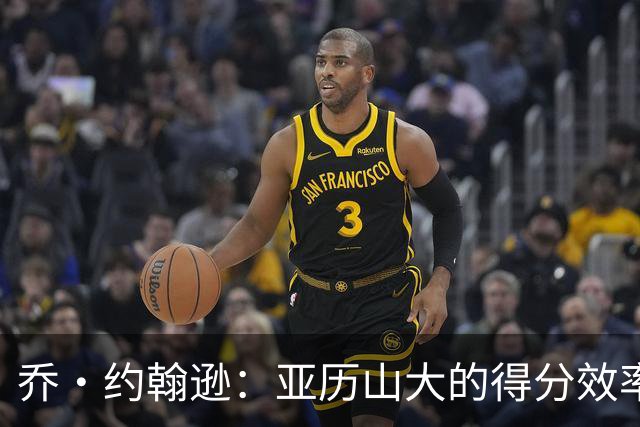 乔·约翰逊：亚历山大的得分效率令人震惊