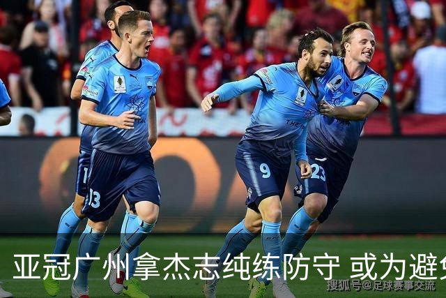 亚冠广州拿杰志纯练防守 或为避免重蹈国安覆辙？