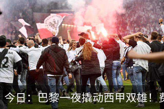 今日：巴黎一夜撬动西甲双雄！费兰周三官宣，小蜘蛛的门只对巴黎开着