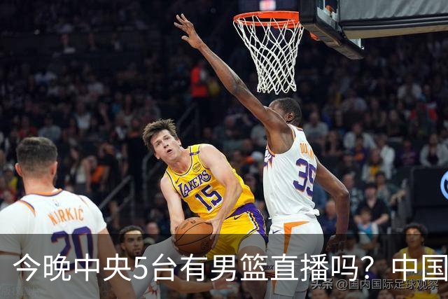 今晚中央5台有男篮直播吗？中国男篮VS格鲁吉亚直播在哪看？