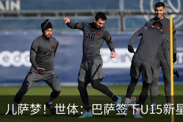 儿萨梦！世体：巴萨签下U15新星巴尔巴尼，球员受到多家豪门关注