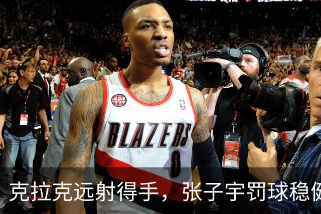克拉克远射得手，张子宇罚球稳健取分