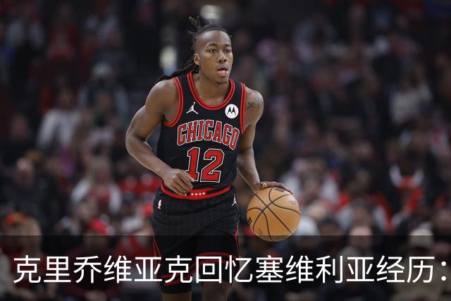 克里乔维亚克回忆塞维利亚经历：最难忘的时刻是在华沙夺冠