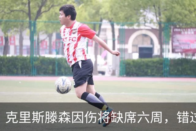 克里斯滕森因伤将缺席六周，错过重要比赛