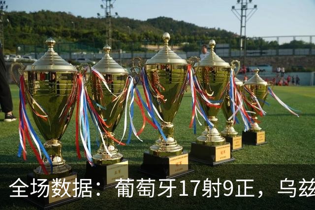 全场数据：葡萄牙17射9正，乌兹别克7射2正，预期进球2.41-0.25