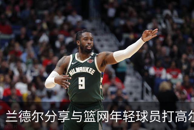 兰德尔分享与篮网年轻球员打高尔夫趣事