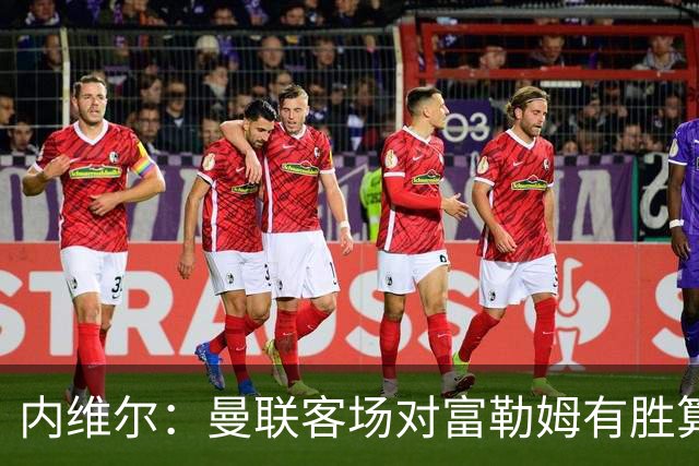 内维尔：曼联客场对富勒姆有胜算，预测2-1