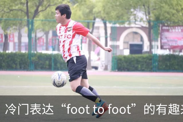 冷门表达“foot to foot”的有趣来源与深刻含义