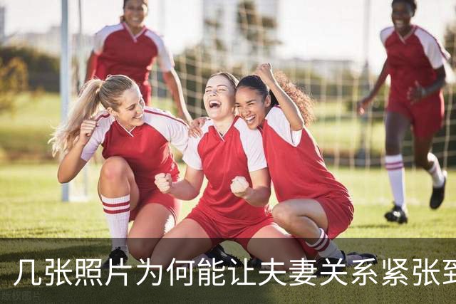 几张照片为何能让夫妻关系紧张到极点？