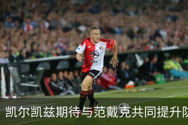 凯尔凯兹期待与范戴克共同提升防守，信心满满迎接挑战