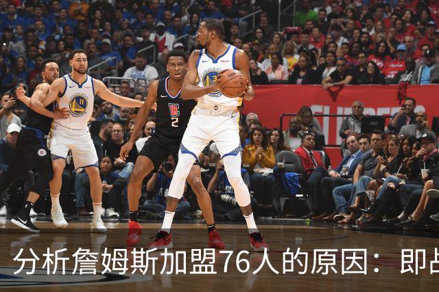 分析詹姆斯加盟76人的原因：即战力优于骑士