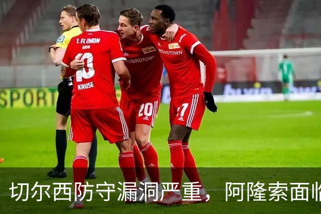 切尔西防守漏洞严重，阿隆索面临压力