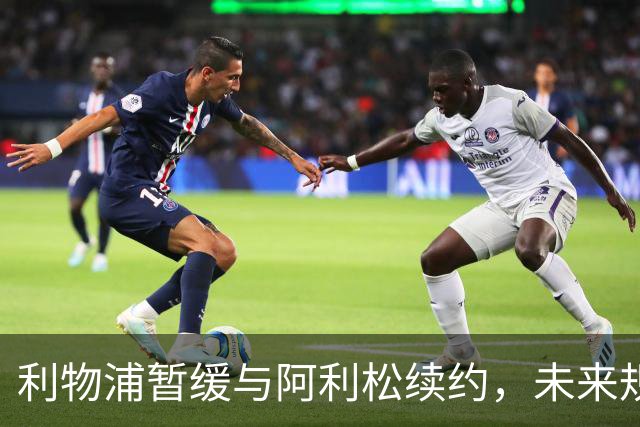 利物浦暂缓与阿利松续约，未来规划仍在考量中