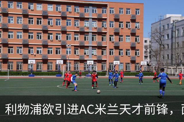 利物浦欲引进AC米兰天才前锋，面临六队争夺