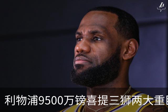利物浦9500万镑喜提三狮两大重臣？ 进度表一喜一忧