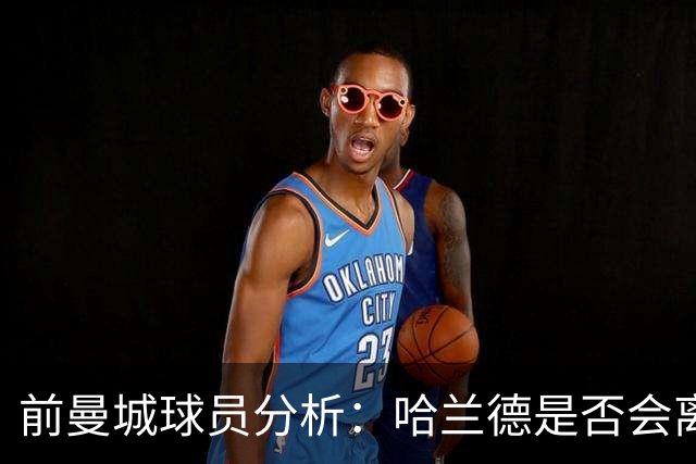 前曼城球员分析：哈兰德是否会离队仍是个未知数