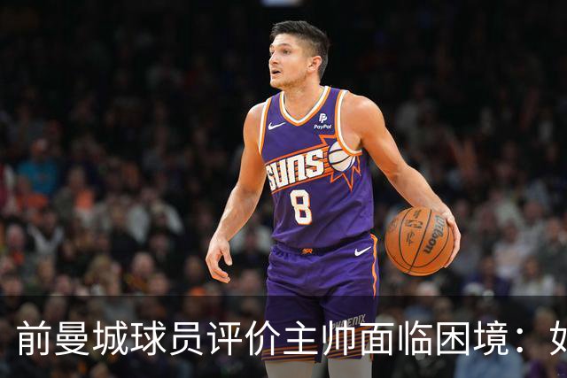 前曼城球员评价主帅面临困境：如同跳入火海
