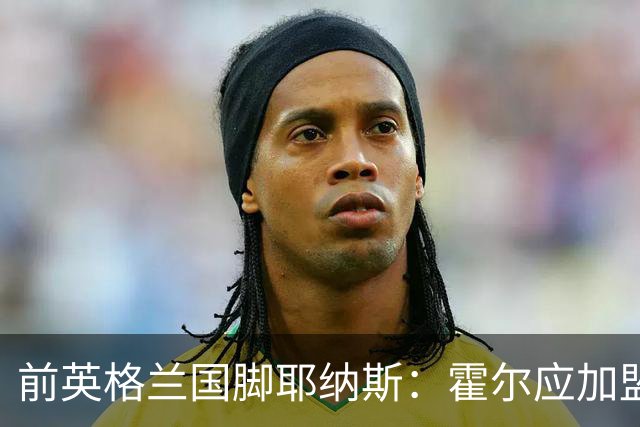 前英格兰国脚耶纳斯：霍尔应加盟曼联，这是一笔绝佳的签约
