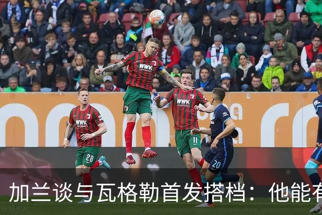 加兰谈与瓦格勒首发搭档：他能有效分担控球压力