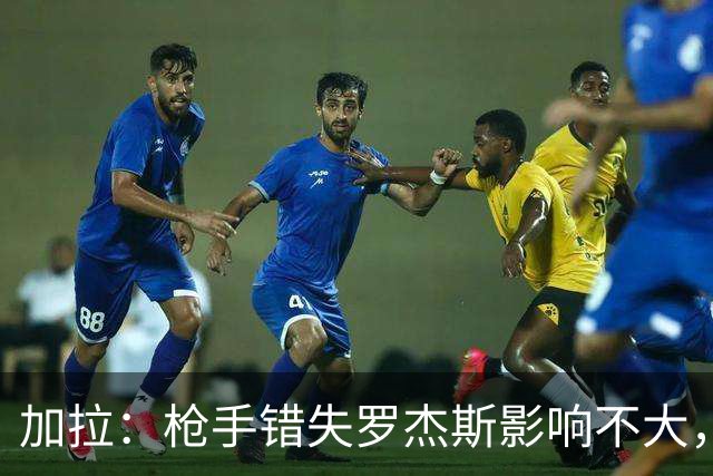 加拉：枪手错失罗杰斯影响不大，他们应引进拉什福德