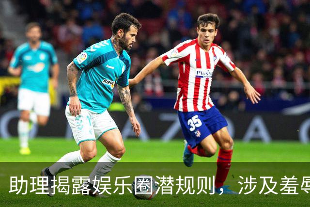 助理揭露娱乐圈潜规则，涉及羞辱和不当对待