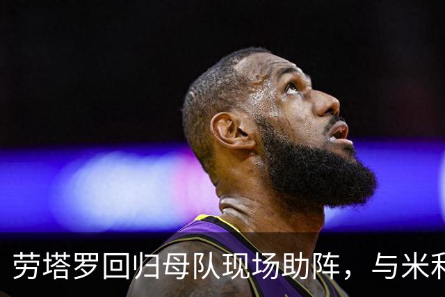 劳塔罗回归母队现场助阵，与米利托热情拥抱