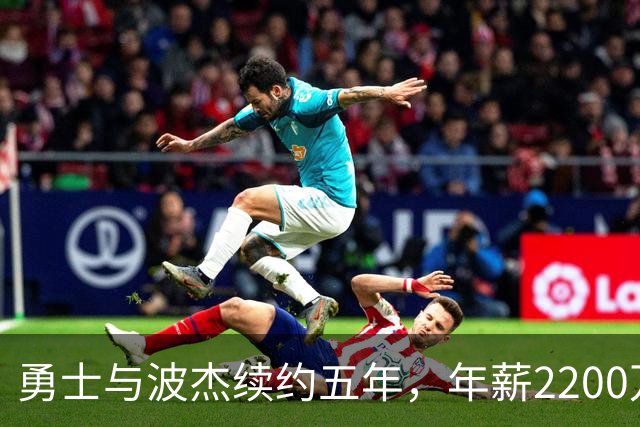勇士与波杰续约五年，年薪2200万美元锁定主力
