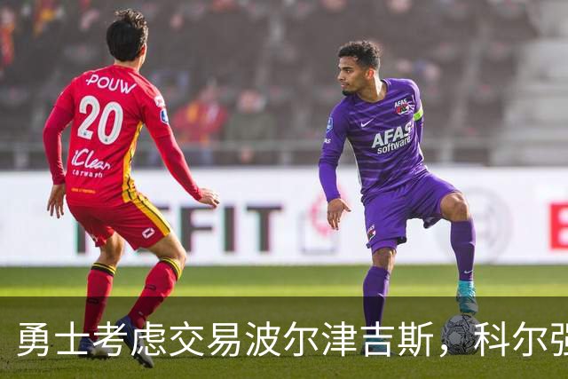 勇士考虑交易波尔津吉斯，科尔强调关注球员健康
