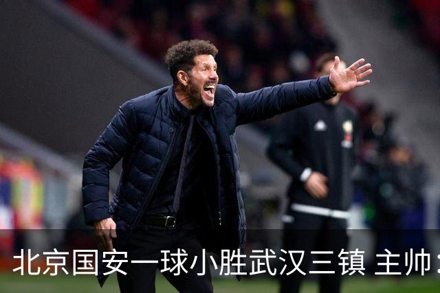 北京国安一球小胜武汉三镇 主帅：球员还需要做得更聪明一些