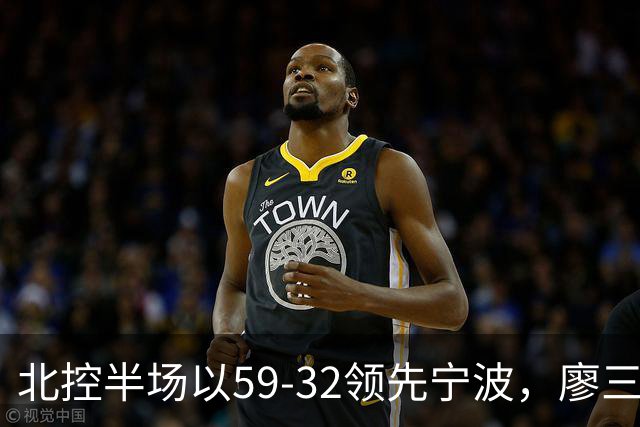 北控半场以59-32领先宁波，廖三宁表现出色