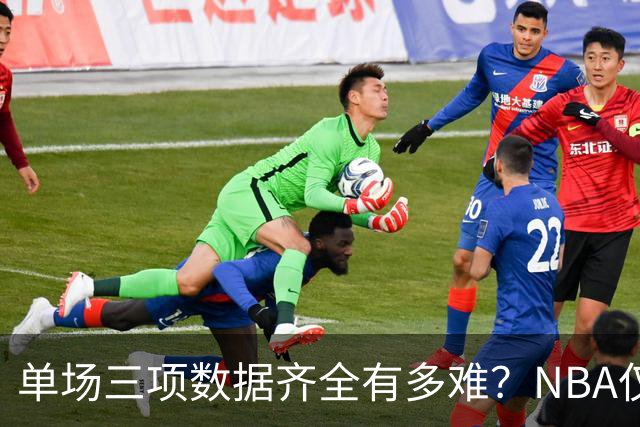 单场三项数据齐全有多难？NBA仅5人达到，约基奇独领风骚