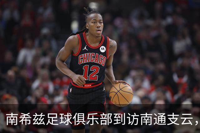 南希兹足球俱乐部到访南通支云，共探足球发展新路径