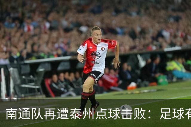 南通队再遭泰州点球击败：足球有输赢，友谊永存