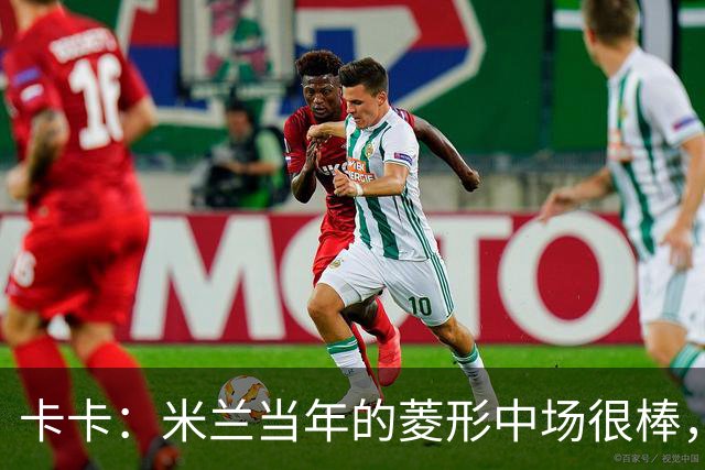 卡卡：米兰当年的菱形中场很棒，皮尔洛可以在任何位置传球给我