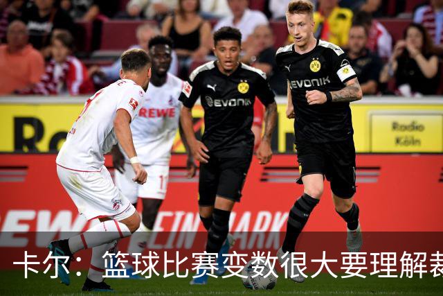 卡尔：篮球比赛变数很大要理解裁判吹罚 并非所有事情都需要争论